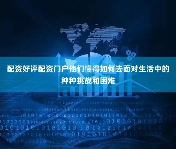 配资好评配资门户他们懂得如何去面对生活中的种种挑战和困难