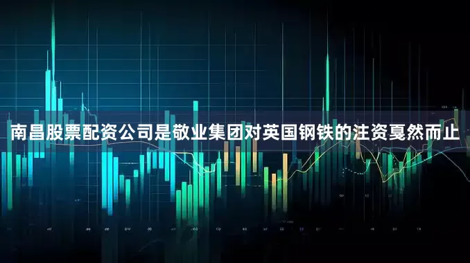 南昌股票配资公司是敬业集团对英国钢铁的注资戛然而止