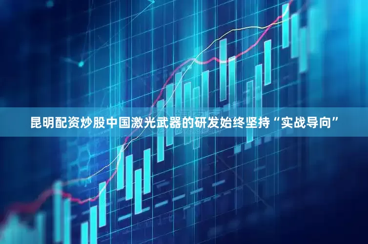 昆明配资炒股中国激光武器的研发始终坚持“实战导向”