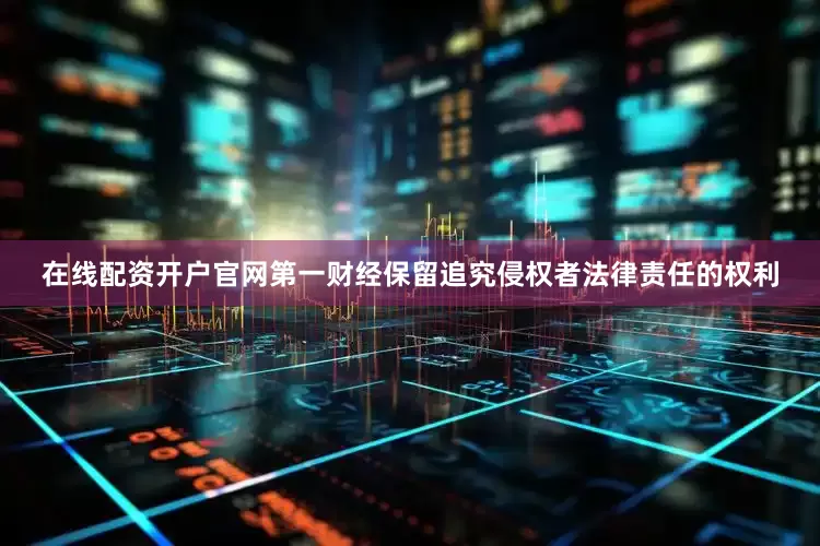 在线配资开户官网第一财经保留追究侵权者法律责任的权利