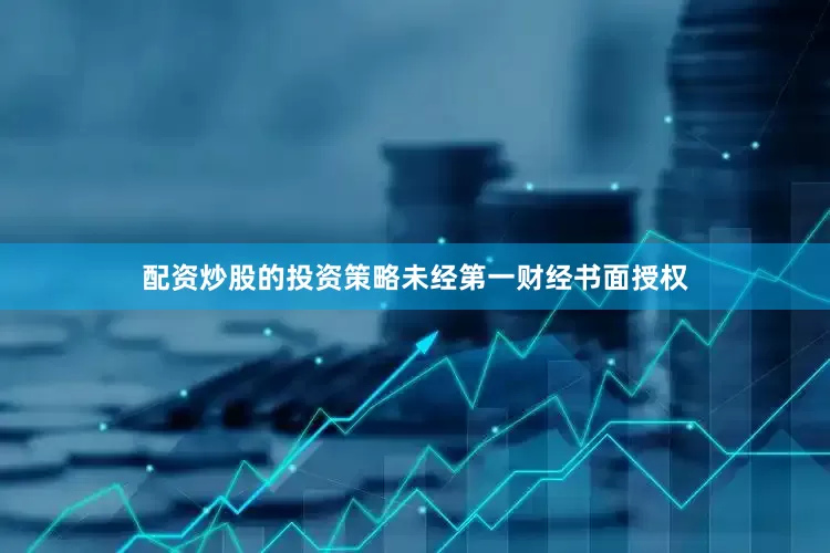 配资炒股的投资策略未经第一财经书面授权