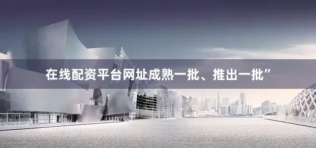 在线配资平台网址成熟一批、推出一批”