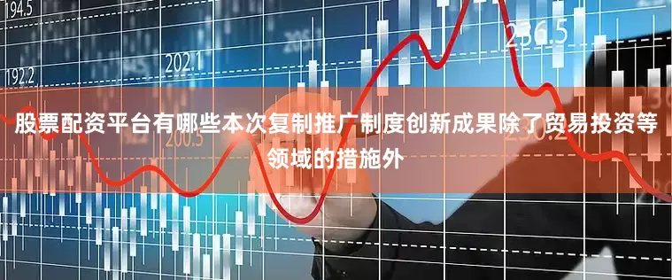 股票配资平台有哪些本次复制推广制度创新成果除了贸易投资等领域的措施外