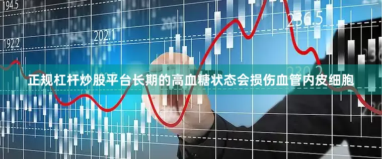 正规杠杆炒股平台长期的高血糖状态会损伤血管内皮细胞