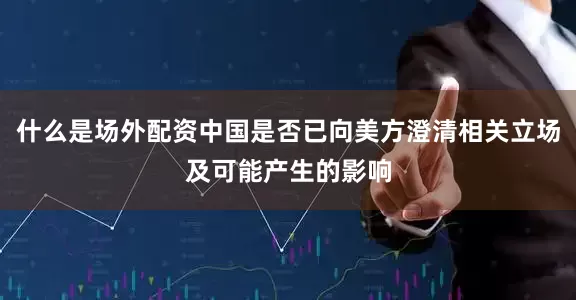 什么是场外配资中国是否已向美方澄清相关立场及可能产生的影响