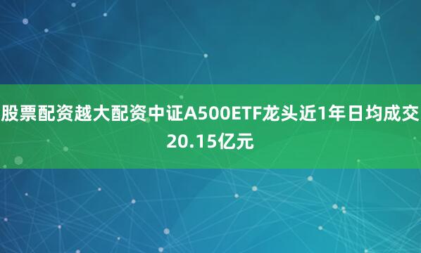股票配资越大配资中证A500ETF龙头近1年日均成交20.15亿元