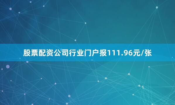 股票配资公司行业门户报111.96元/张