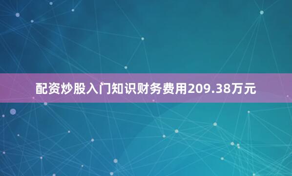 配资炒股入门知识财务费用209.38万元