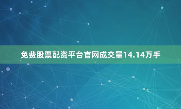 免费股票配资平台官网成交量14.14万手