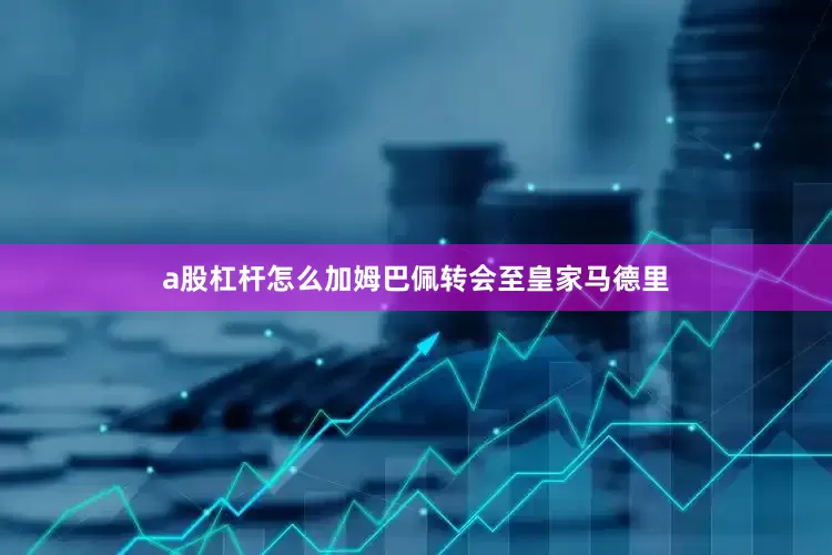 a股杠杆怎么加姆巴佩转会至皇家马德里