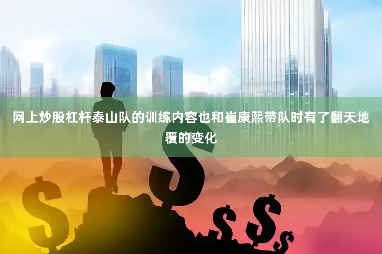 网上炒股杠杆泰山队的训练内容也和崔康熙带队时有了翻天地覆的变化