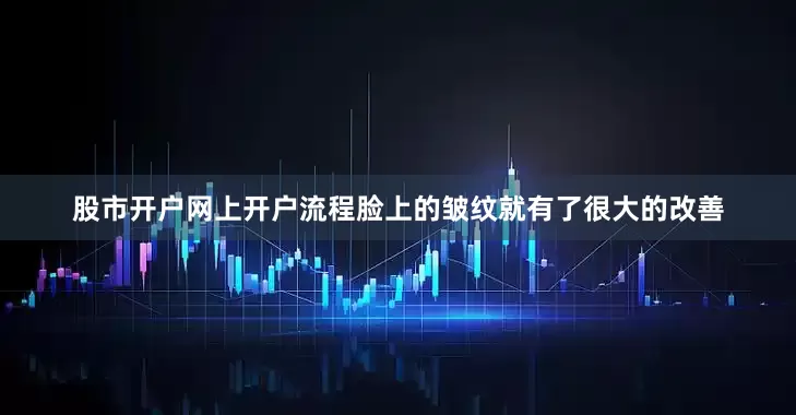 股市开户网上开户流程脸上的皱纹就有了很大的改善