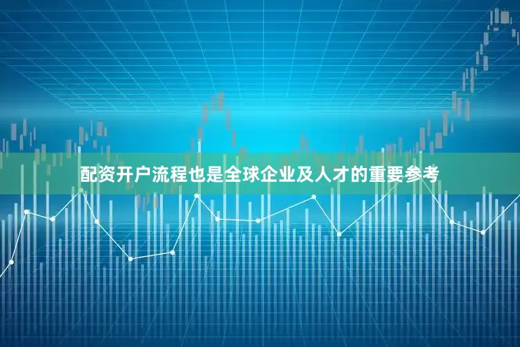 配资开户流程也是全球企业及人才的重要参考