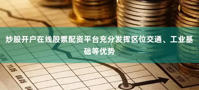 炒股开户在线股票配资平台充分发挥区位交通、工业基础等优势