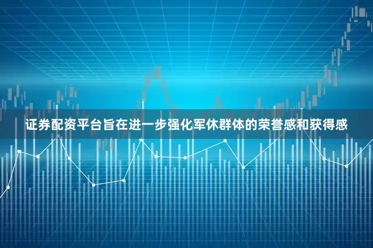 证券配资平台旨在进一步强化军休群体的荣誉感和获得感