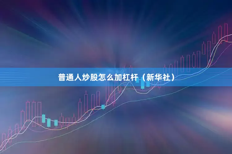 普通人炒股怎么加杠杆（新华社）