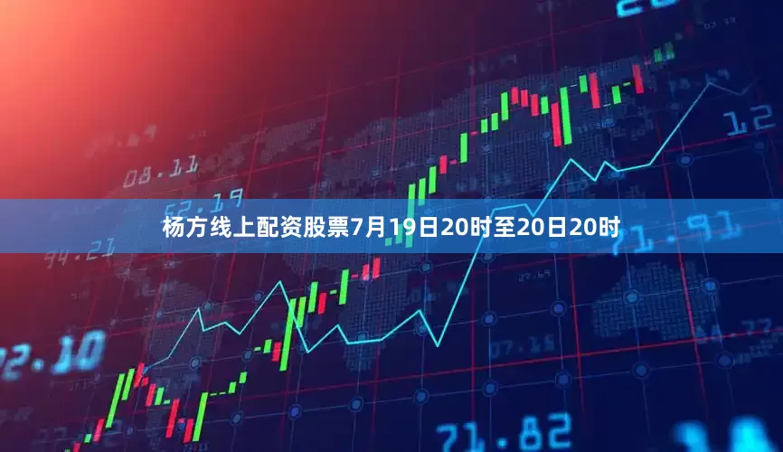杨方线上配资股票7月19日20时至20日20时