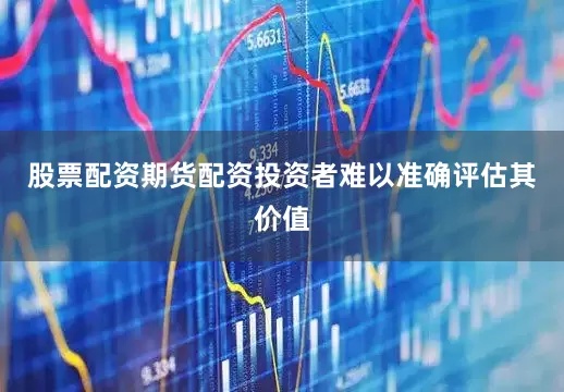 股票配资期货配资投资者难以准确评估其价值