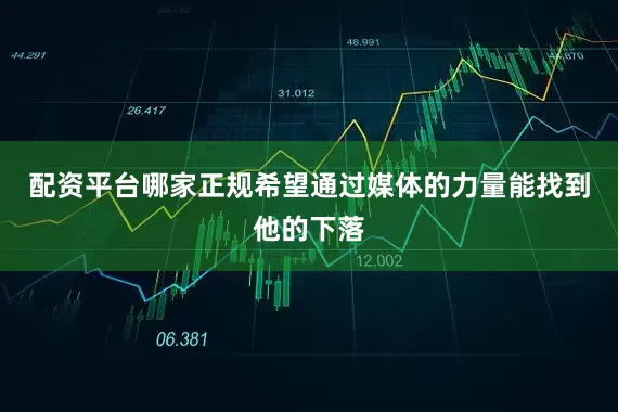 配资平台哪家正规希望通过媒体的力量能找到他的下落