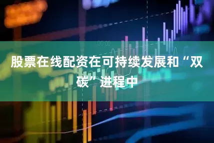 股票在线配资在可持续发展和“双碳”进程中
