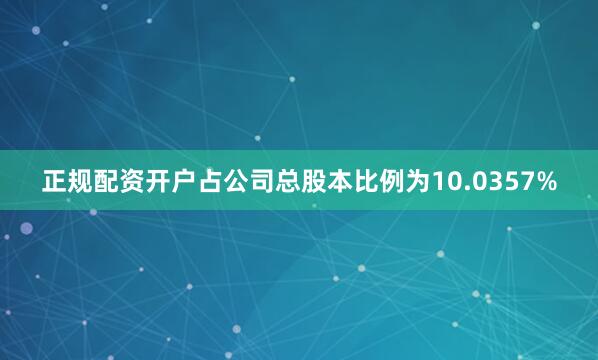 正规配资开户占公司总股本比例为10.0357%
