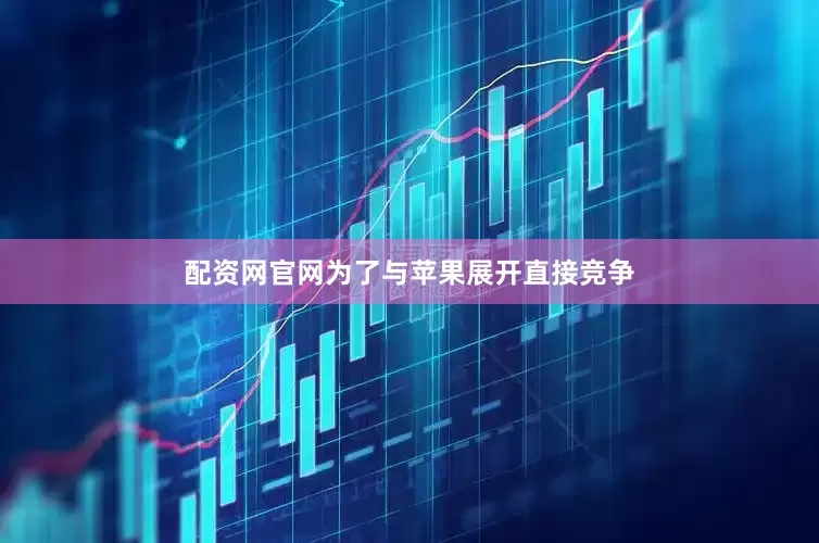 配资网官网为了与苹果展开直接竞争