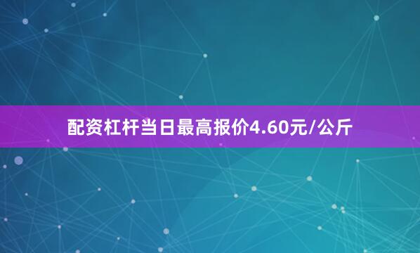 配资杠杆当日最高报价4.60元/公斤