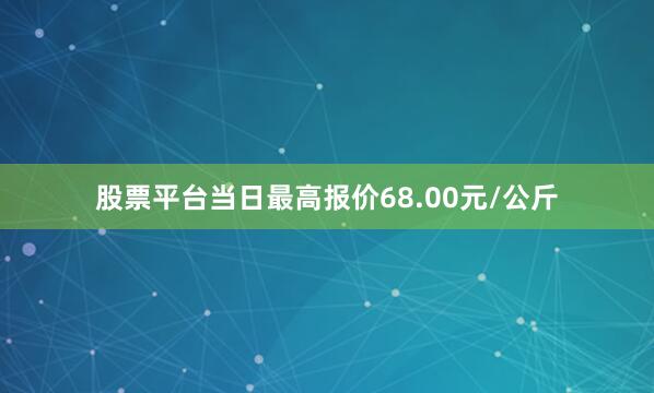 股票平台当日最高报价68.00元/公斤