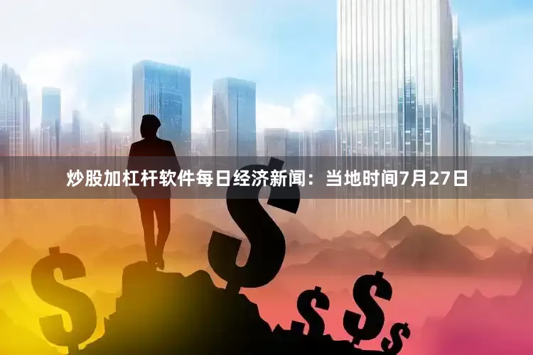 炒股加杠杆软件　　每日经济新闻：当地时间7月27日