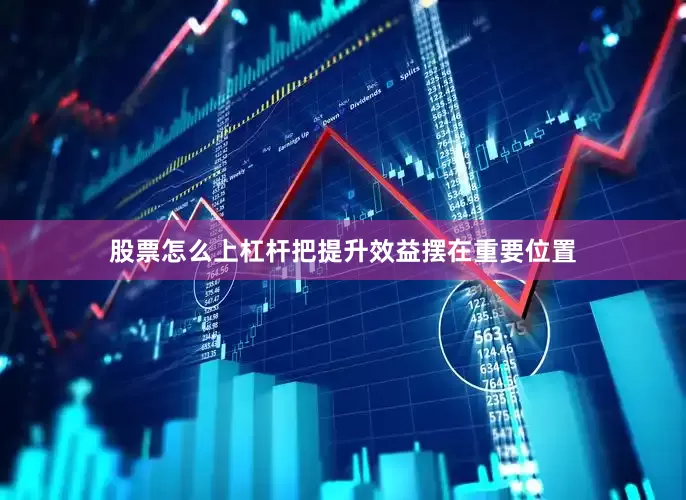 股票怎么上杠杆把提升效益摆在重要位置