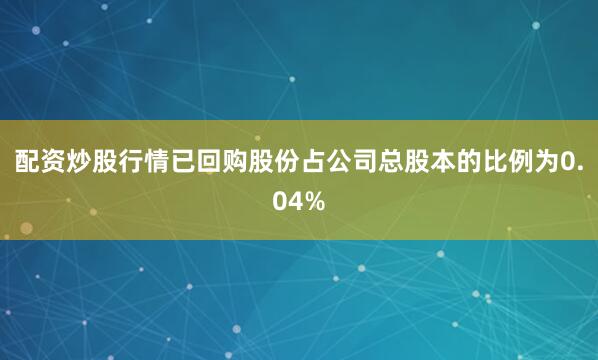 配资炒股行情已回购股份占公司总股本的比例为0.04%