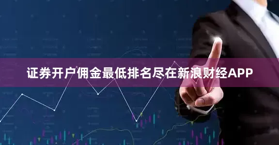 证券开户佣金最低排名尽在新浪财经APP