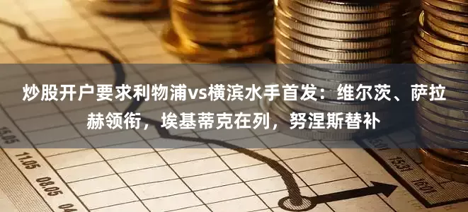 炒股开户要求利物浦vs横滨水手首发：维尔茨、萨拉赫领衔，埃基蒂克在列，努涅斯替补