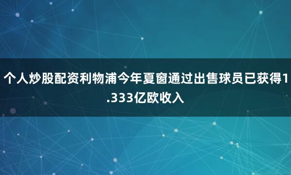 个人炒股配资利物浦今年夏窗通过出售球员已获得1.333亿欧收入