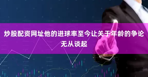 炒股配资网址他的进球率至今让关于年龄的争论无从谈起