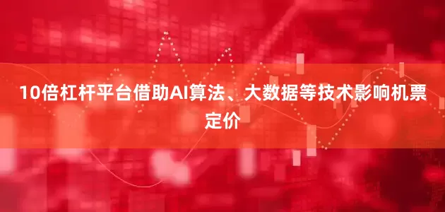 10倍杠杆平台借助AI算法、大数据等技术影响机票定价