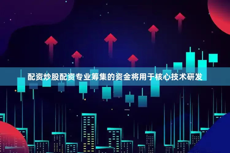 配资炒股配资专业筹集的资金将用于核心技术研发
