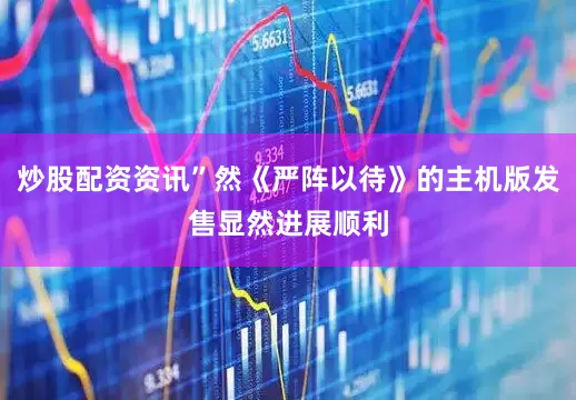 炒股配资资讯”然《严阵以待》的主机版发售显然进展顺利