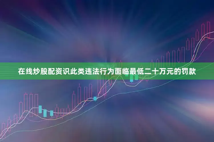 在线炒股配资识此类违法行为面临最低二十万元的罚款