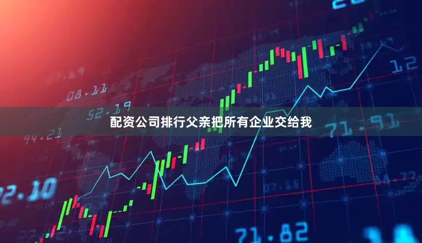 配资公司排行父亲把所有企业交给我