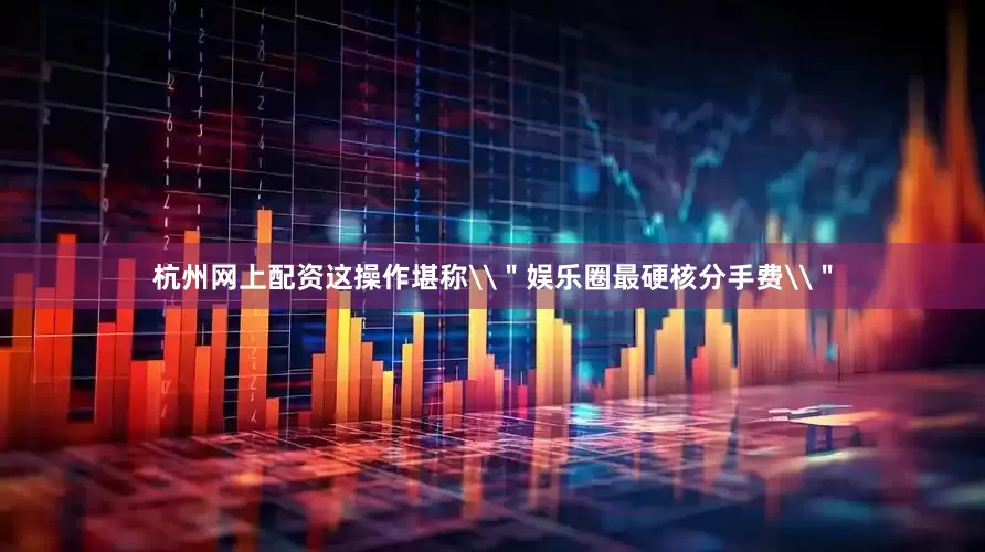 杭州网上配资这操作堪称\＂娱乐圈最硬核分手费\＂