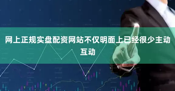 网上正规实盘配资网站不仅明面上已经很少主动互动
