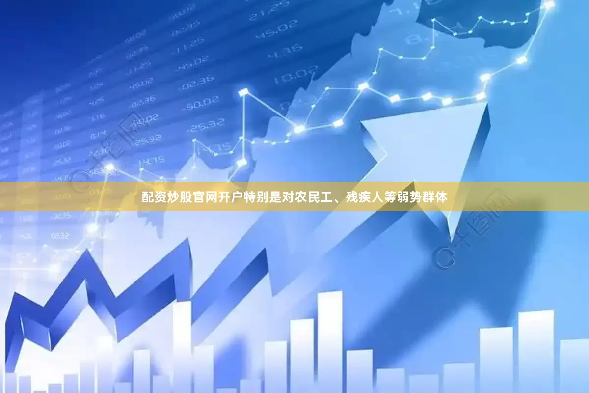 配资炒股官网开户特别是对农民工、残疾人等弱势群体