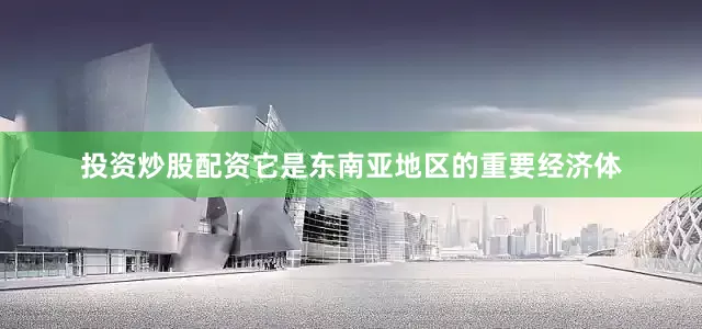 投资炒股配资它是东南亚地区的重要经济体