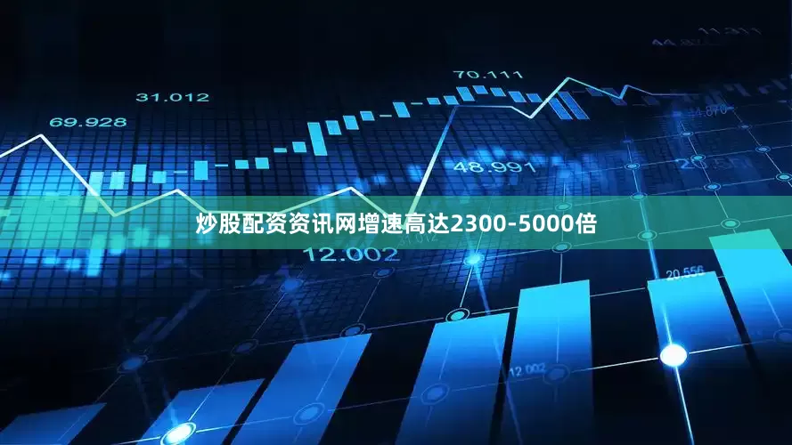 炒股配资资讯网增速高达2300-5000倍