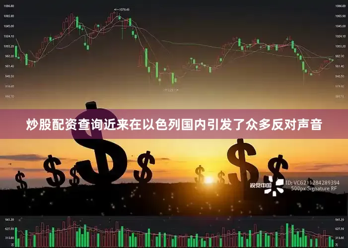 炒股配资查询近来在以色列国内引发了众多反对声音