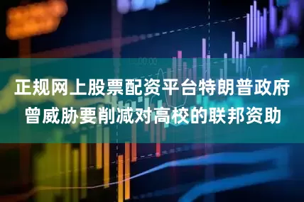 正规网上股票配资平台特朗普政府曾威胁要削减对高校的联邦资助