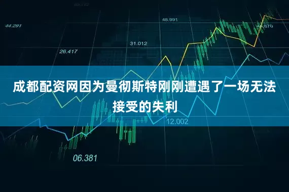 成都配资网因为曼彻斯特刚刚遭遇了一场无法接受的失利