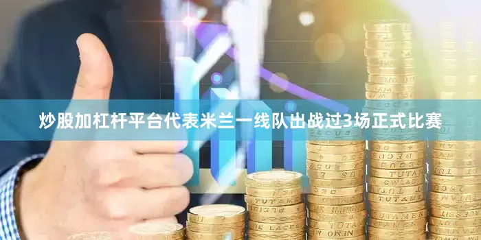 炒股加杠杆平台代表米兰一线队出战过3场正式比赛