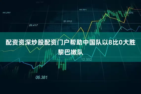 配资资深炒股配资门户帮助中国队以8比0大胜黎巴嫩队